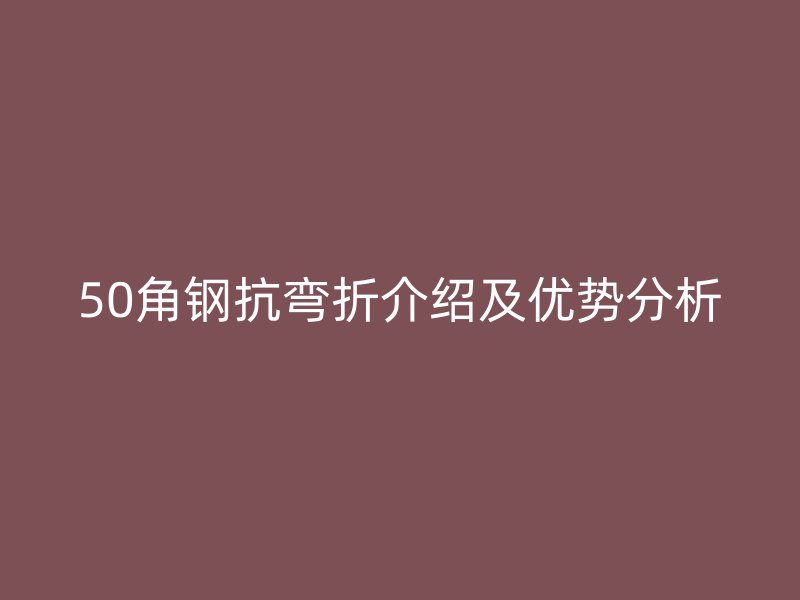 50角鋼抗彎折介紹及優(yōu)勢分析