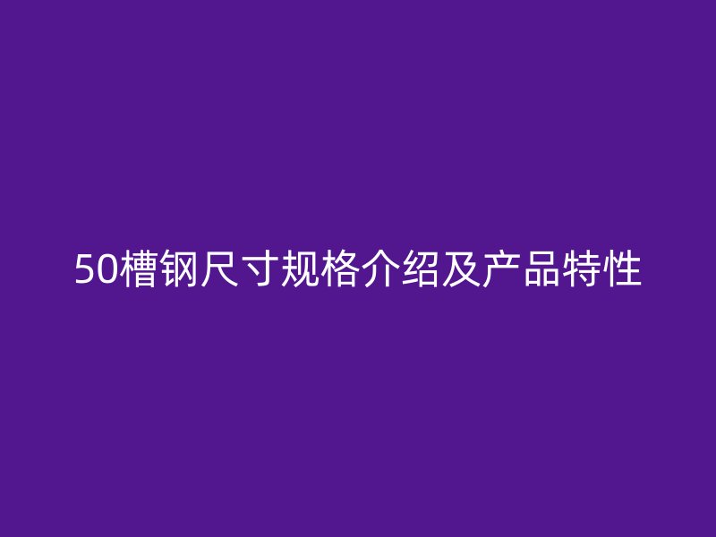 50槽鋼尺寸規(guī)格介紹及產(chǎn)品特性