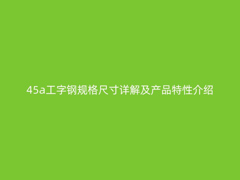 45a工字鋼規(guī)格尺寸詳解及產(chǎn)品特性介紹