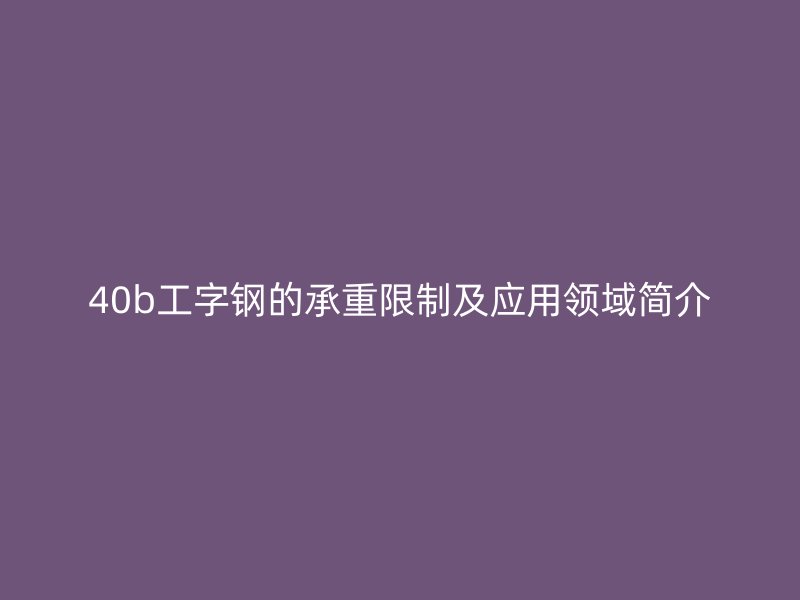 40b工字鋼的承重限制及應(yīng)用領(lǐng)域簡介