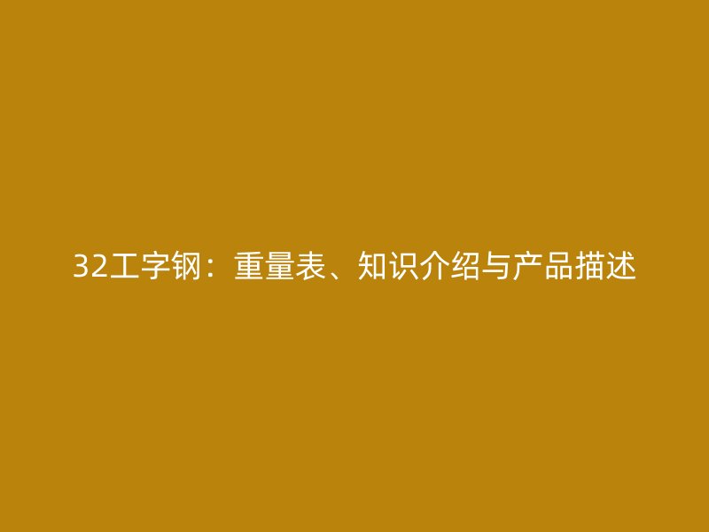 32工字鋼：重量表、知識介紹與產(chǎn)品描述