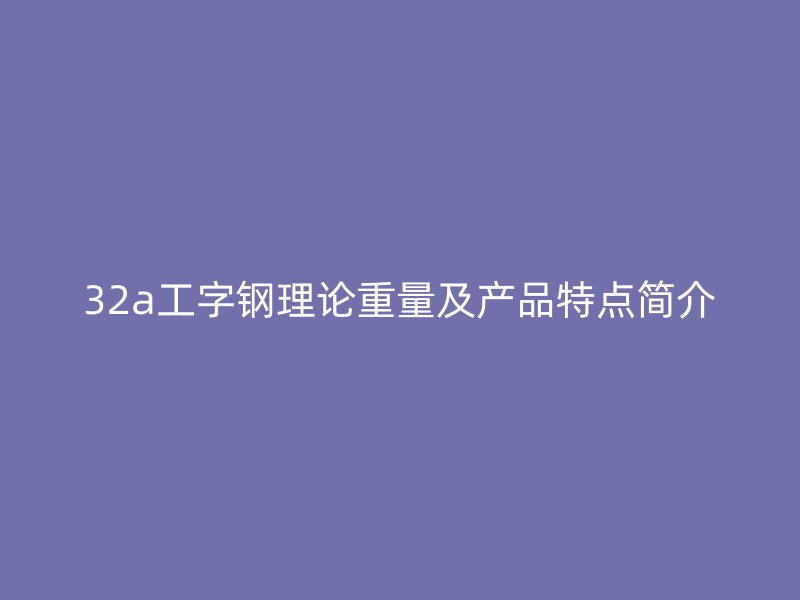 32a工字鋼理論重量及產品特點簡介