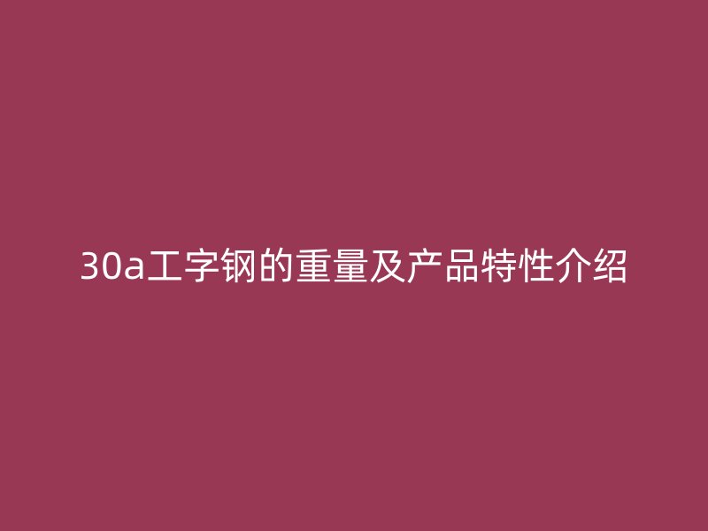 30a工字鋼的重量及產(chǎn)品特性介紹