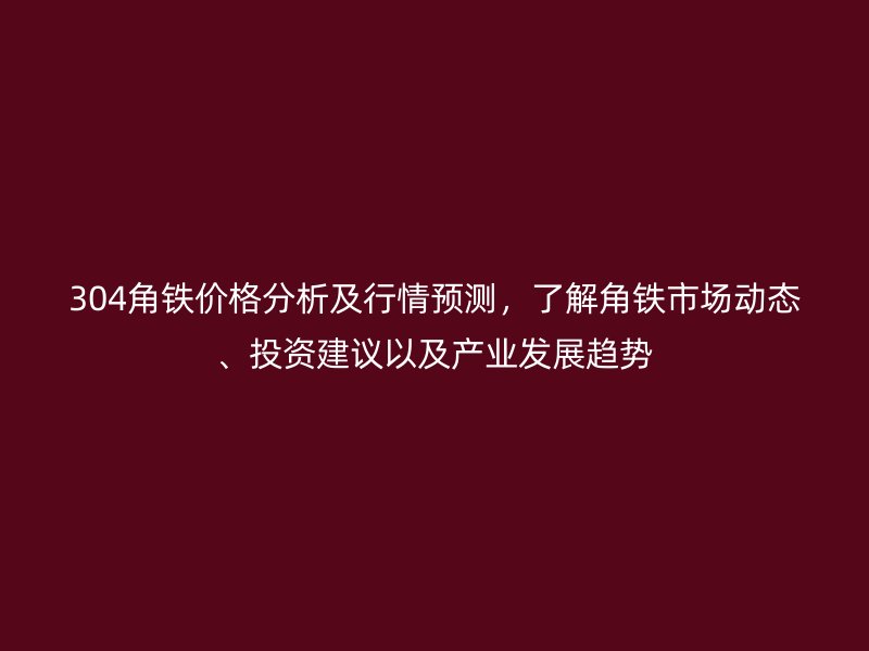 304角鐵價(jià)格分析及行情預(yù)測(cè)，了解角鐵市場(chǎng)動(dòng)態(tài)、投資建議以及產(chǎn)業(yè)發(fā)展趨勢(shì)