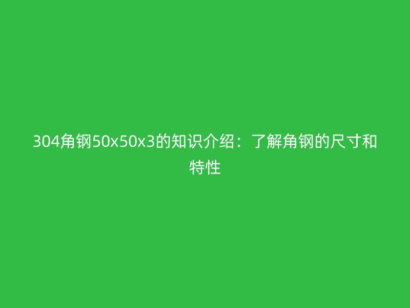304角鋼50x50x3的知識(shí)介紹:了解角鋼的尺寸和特性