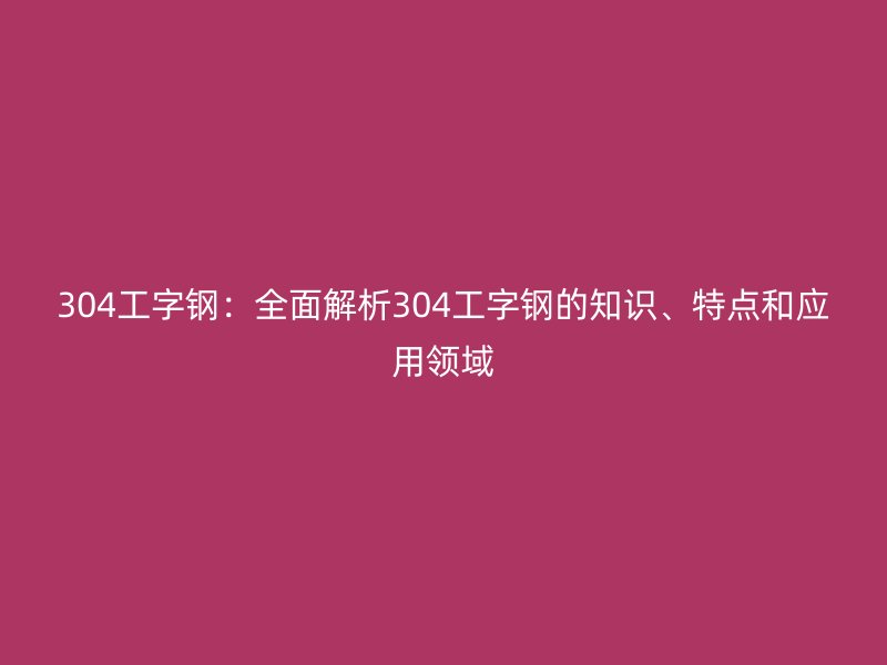 304工字鋼：全面解析304工字鋼的知識、特點和應(yīng)用領(lǐng)域