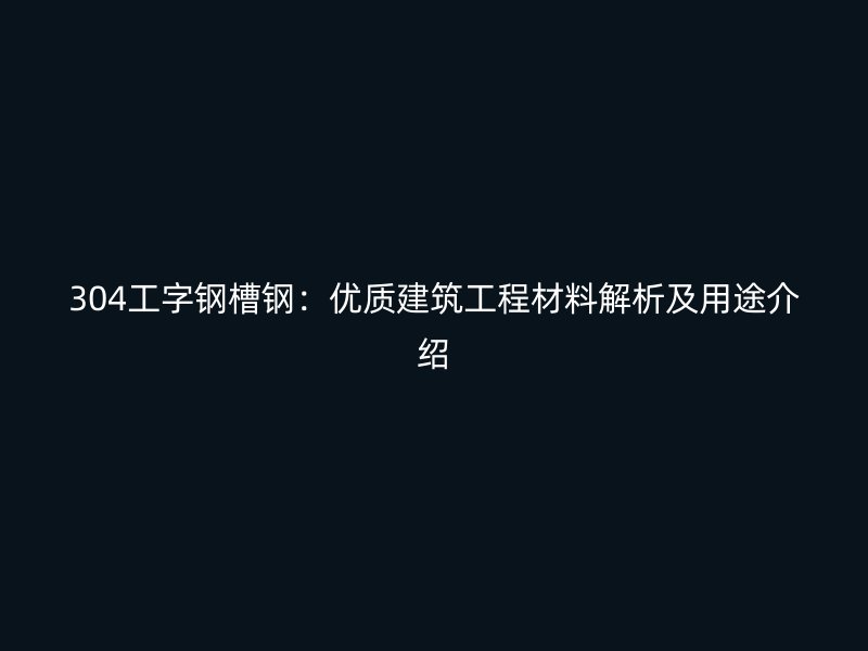 304工字鋼槽鋼：優(yōu)質(zhì)建筑工程材料解析及用途介紹