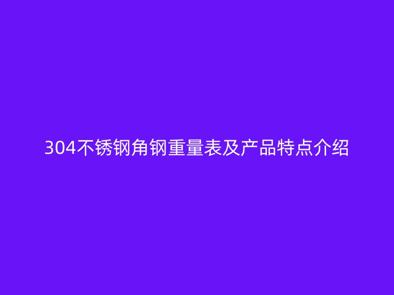 304不銹鋼角鋼重量表及產(chǎn)品特點介紹