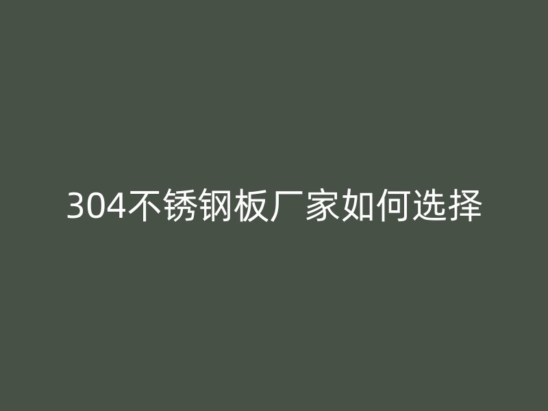 304不銹鋼板廠家如何選擇