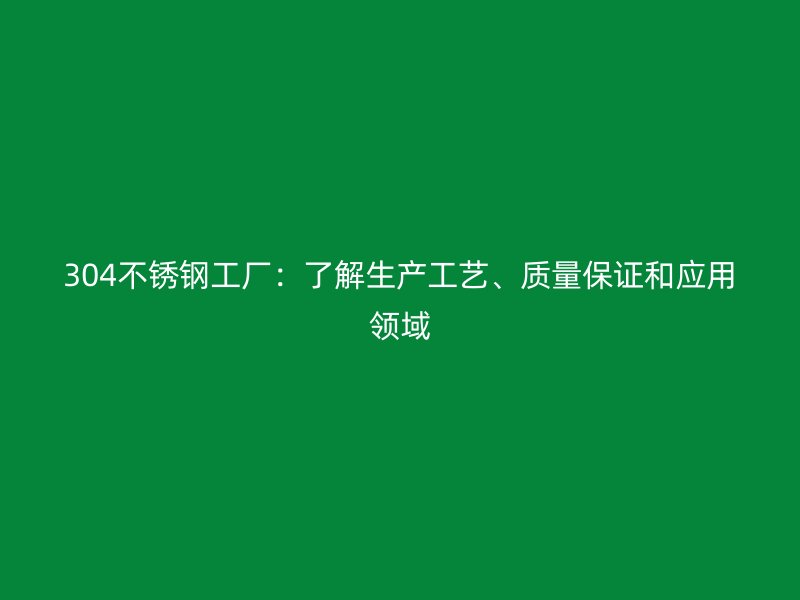 304不銹鋼工廠：了解生產(chǎn)工藝、質(zhì)量保證和應(yīng)用領(lǐng)域
