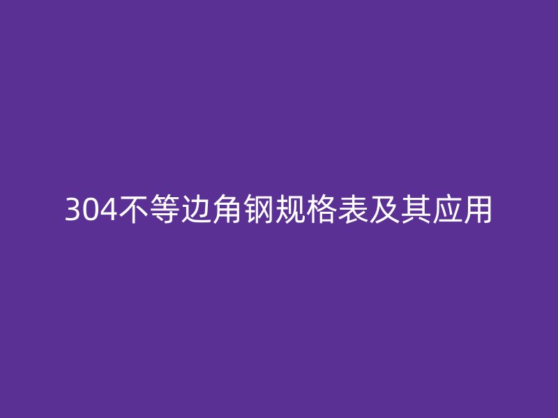 304不等邊角鋼規(guī)格表及其應(yīng)用