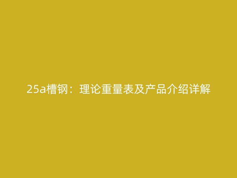 25a槽鋼：理論重量表及產(chǎn)品介紹詳解