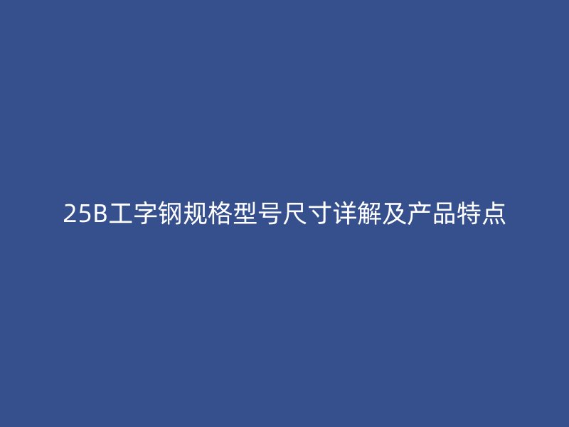 25B工字鋼規(guī)格型號(hào)尺寸詳解及產(chǎn)品特點(diǎn)
