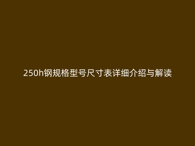 250h鋼規(guī)格型號(hào)尺寸表詳細(xì)介紹與解讀