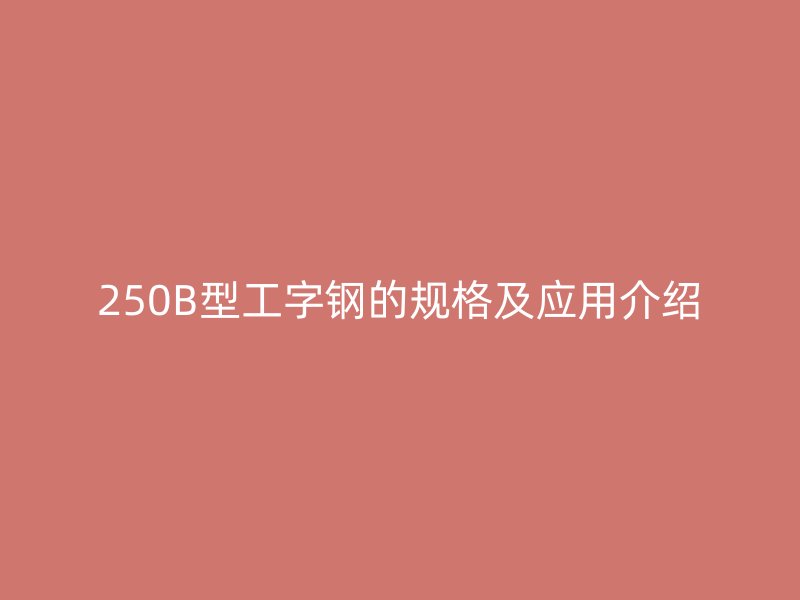 250B型工字鋼的規(guī)格及應(yīng)用介紹