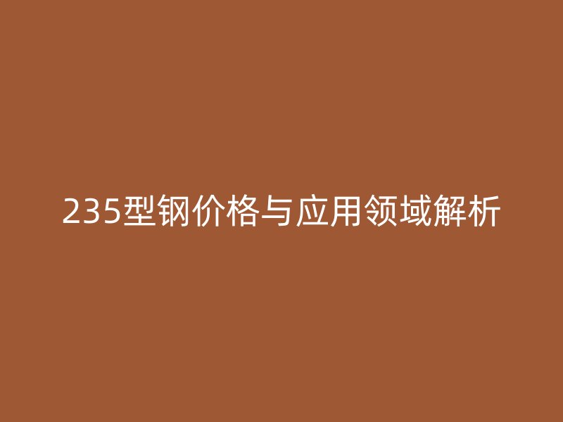 235型鋼價(jià)格與應(yīng)用領(lǐng)域解析