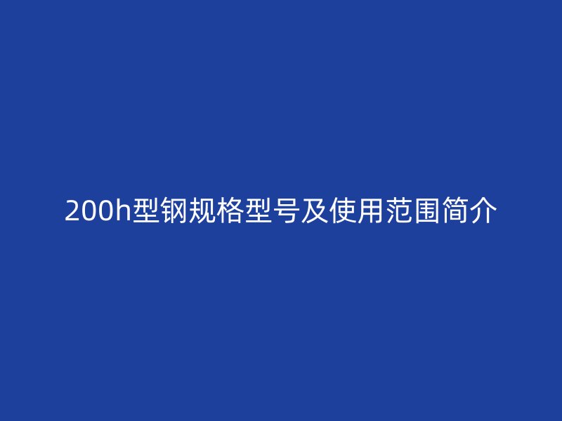 200h型鋼規(guī)格型號(hào)及使用范圍簡(jiǎn)介