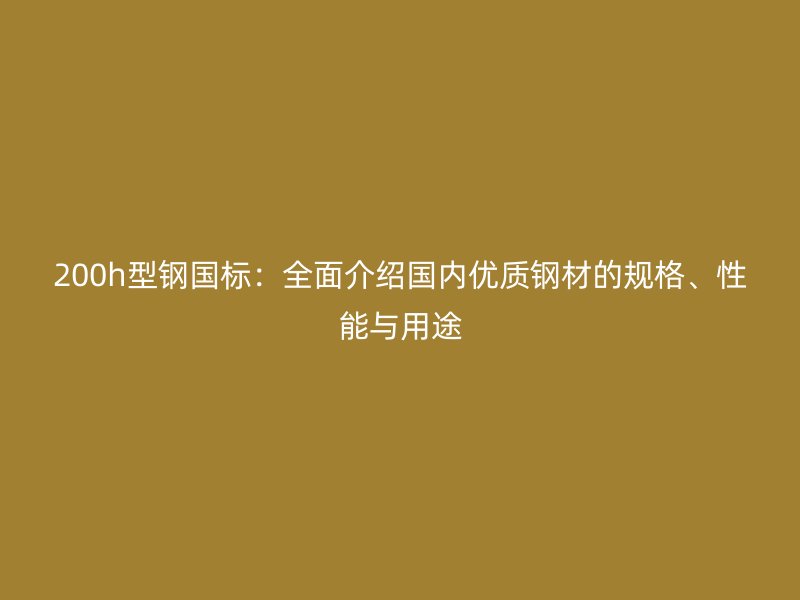 200h型鋼國標(biāo)：全面介紹國內(nèi)優(yōu)質(zhì)鋼材的規(guī)格、性能與用途