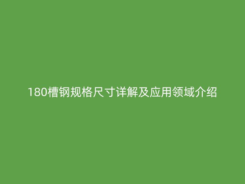 180槽鋼規(guī)格尺寸詳解及應(yīng)用領(lǐng)域介紹