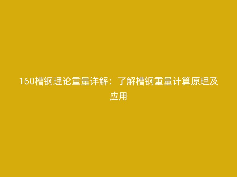 160槽鋼理論重量詳解：了解槽鋼重量計(jì)算原理及應(yīng)用