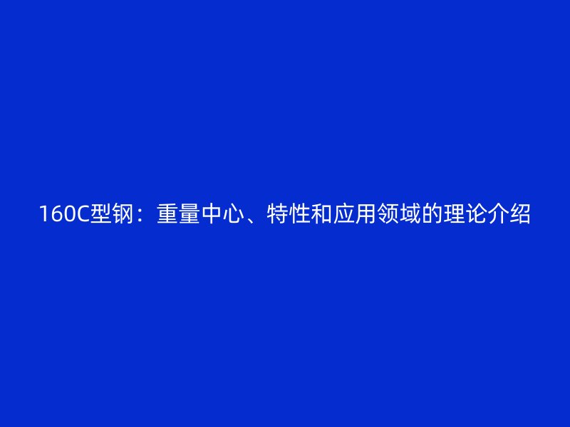 160C型鋼：重量中心、特性和應用領域的理論介紹