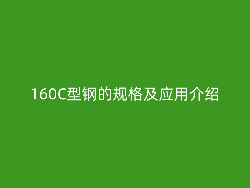 160C型鋼的規(guī)格及應用介紹