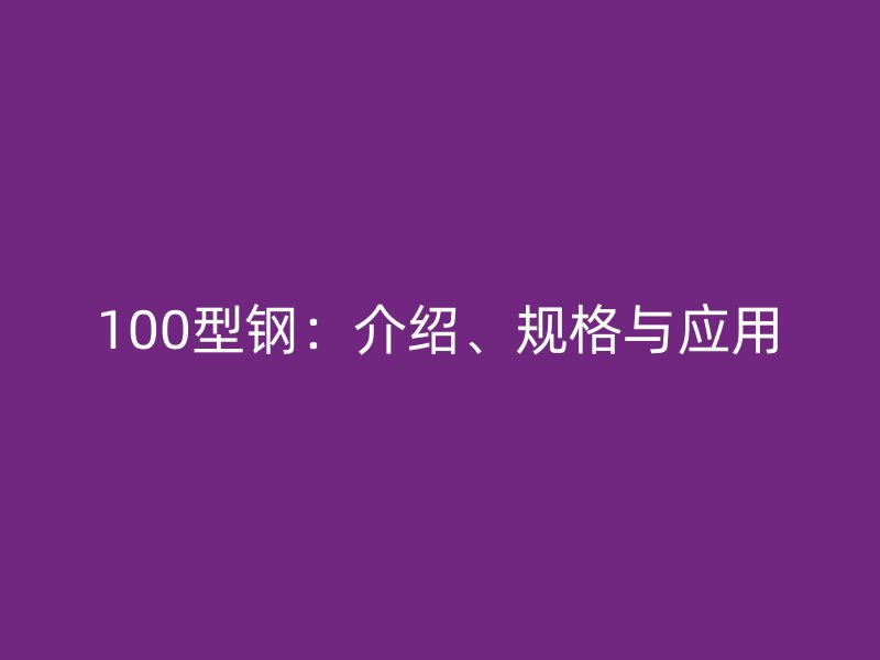100型鋼：介紹、規(guī)格與應(yīng)用