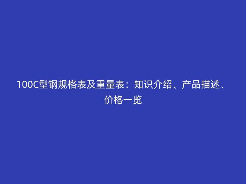 100C型鋼規(guī)格表及重量表：知識介紹、產(chǎn)品描述、價格一覽