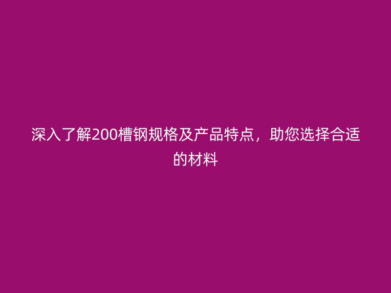 深入了解200槽鋼規(guī)格及產(chǎn)品特點，助您選擇合適的材料