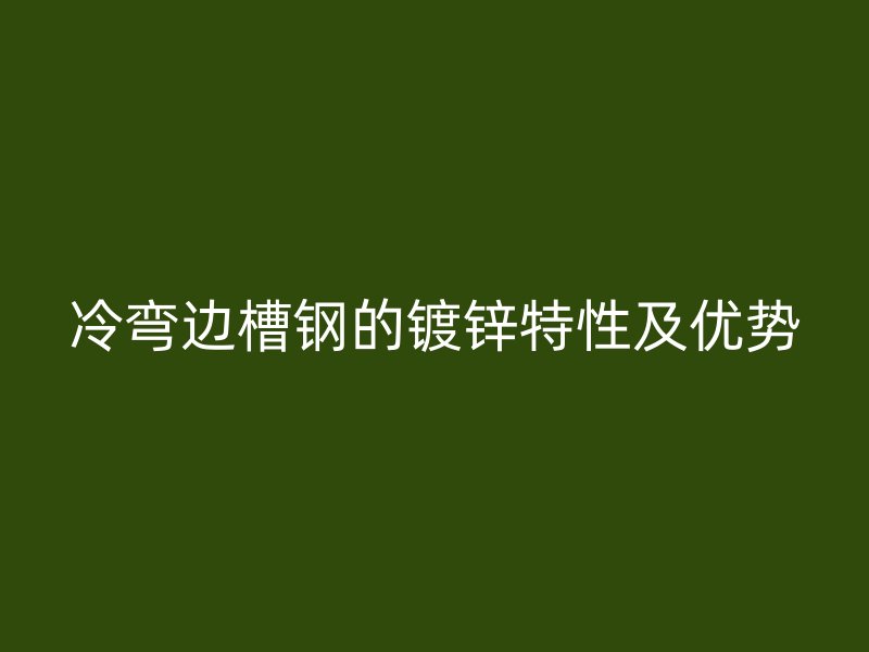 冷彎邊槽鋼的鍍鋅特性及優(yōu)勢(shì)