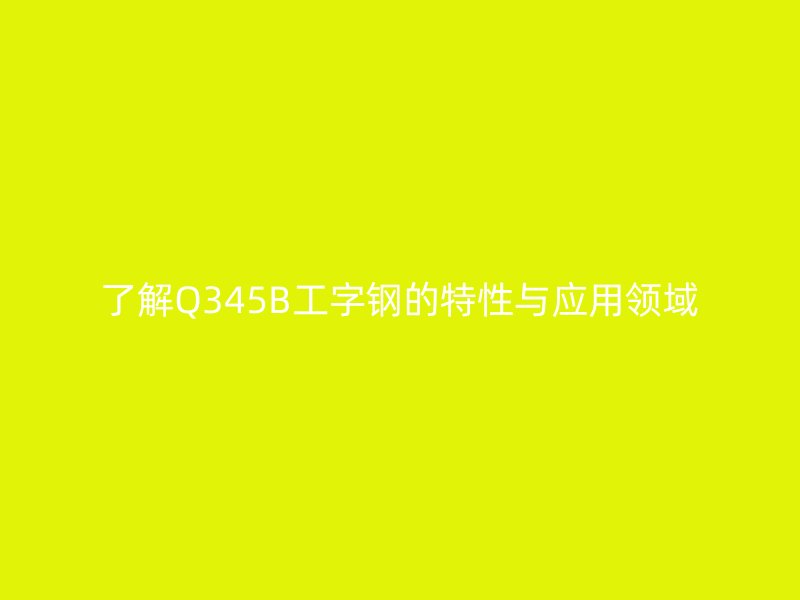 了解Q345B工字鋼的特性與應(yīng)用領(lǐng)域