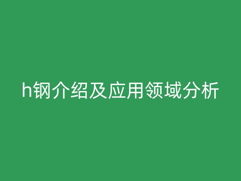 h鋼介紹及應用領域分析