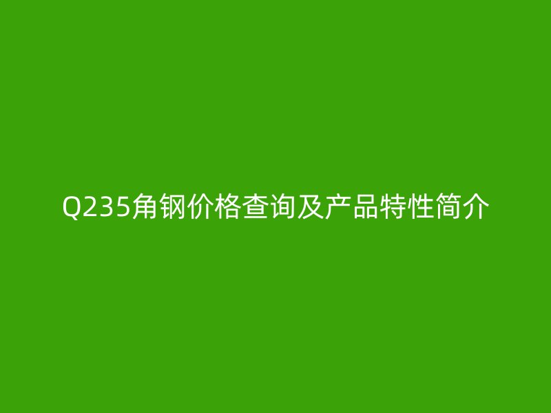 Q235角鋼價格查詢及產(chǎn)品特性簡介