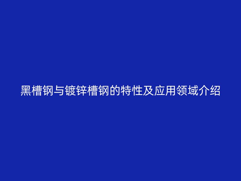 黑槽鋼與鍍鋅槽鋼的特性及應(yīng)用領(lǐng)域介紹