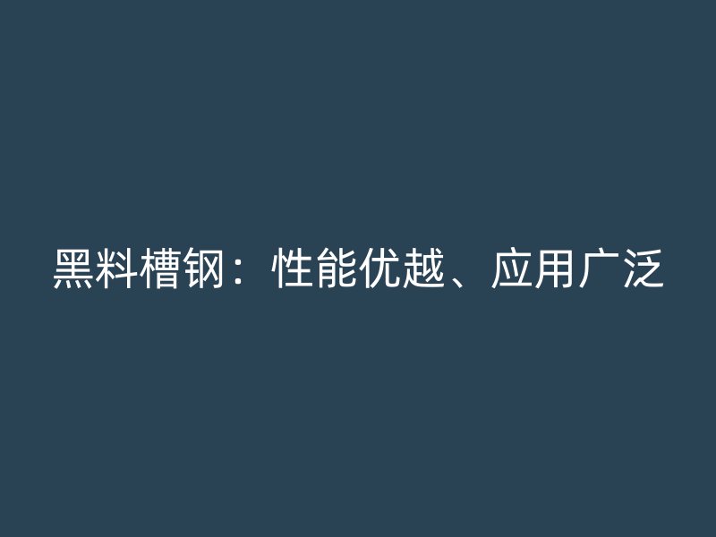 黑料槽鋼：性能優(yōu)越、應(yīng)用廣泛