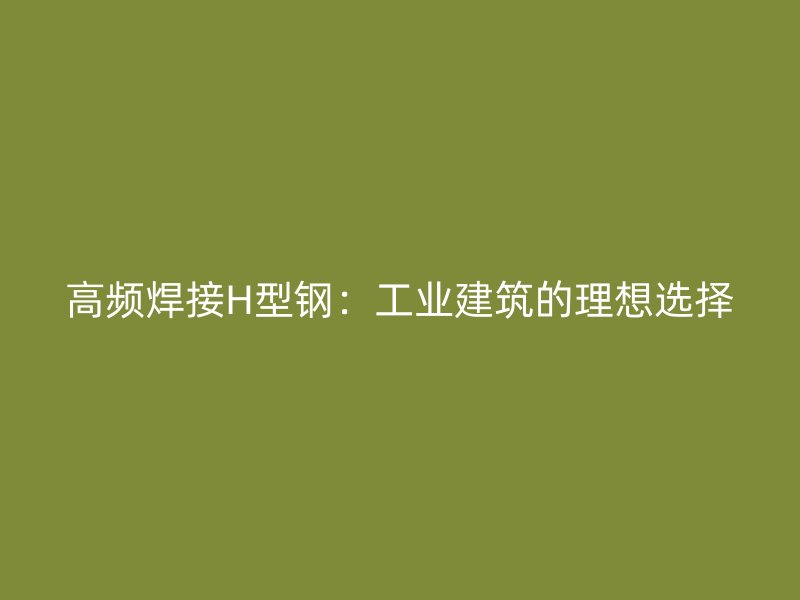 高頻焊接H型鋼：工業(yè)建筑的理想選擇