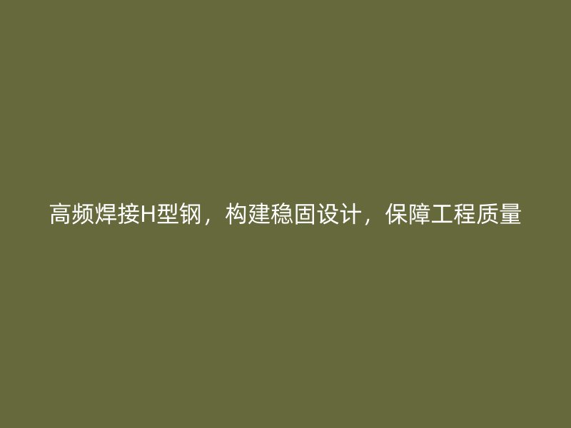 高頻焊接H型鋼，構(gòu)建穩(wěn)固設(shè)計(jì)，保障工程質(zhì)量