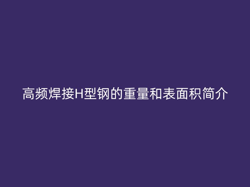 高頻焊接H型鋼的重量和表面積簡介