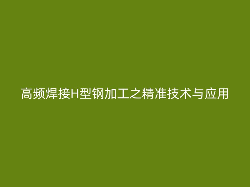 高頻焊接H型鋼加工之精準(zhǔn)技術(shù)與應(yīng)用