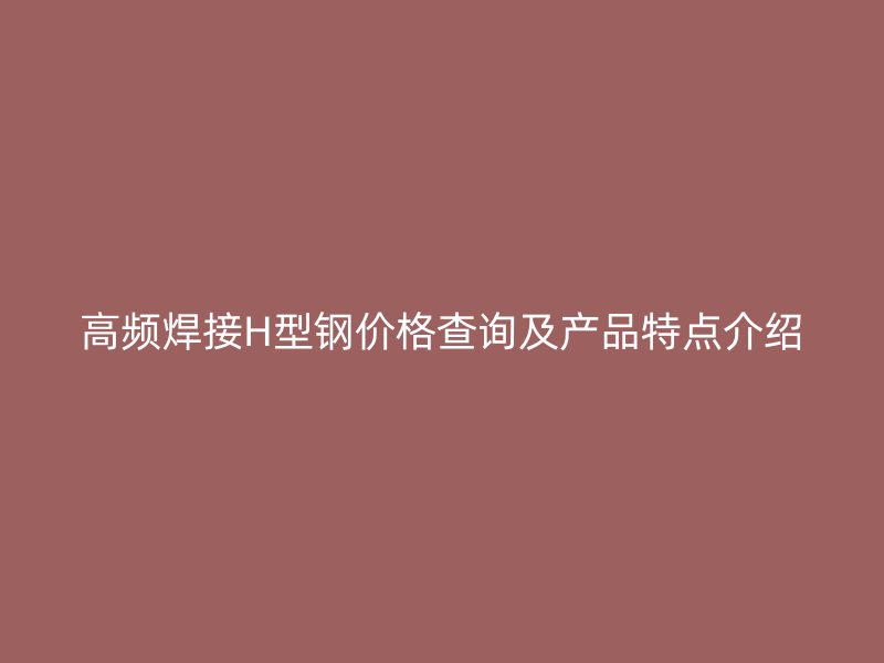 高頻焊接H型鋼價(jià)格查詢及產(chǎn)品特點(diǎn)介紹