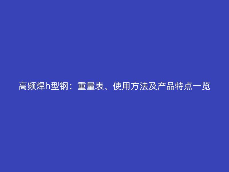 高頻焊h型鋼：重量表、使用方法及產(chǎn)品特點(diǎn)一覽