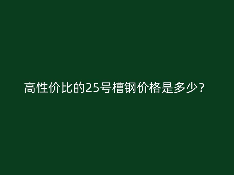 高性價比的25號槽鋼價格是多少？