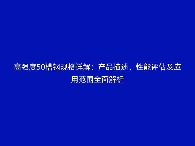 高強(qiáng)度50槽鋼規(guī)格詳解：產(chǎn)品描述、性能評(píng)估及應(yīng)用范圍全面解析