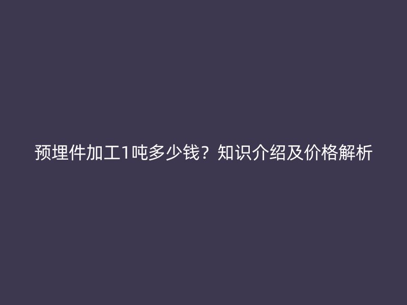 預(yù)埋件加工1噸多少錢？知識(shí)介紹及價(jià)格解析