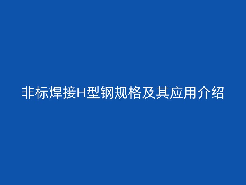 非標(biāo)焊接H型鋼規(guī)格及其應(yīng)用介紹