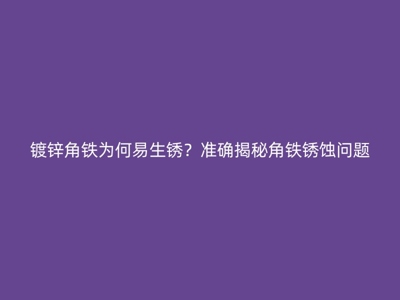 鍍鋅角鐵為何易生銹？準(zhǔn)確揭秘角鐵銹蝕問題