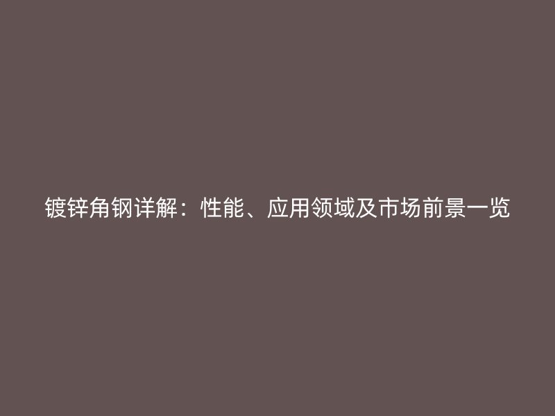 鍍鋅角鋼詳解：性能、應(yīng)用領(lǐng)域及市場前景一覽