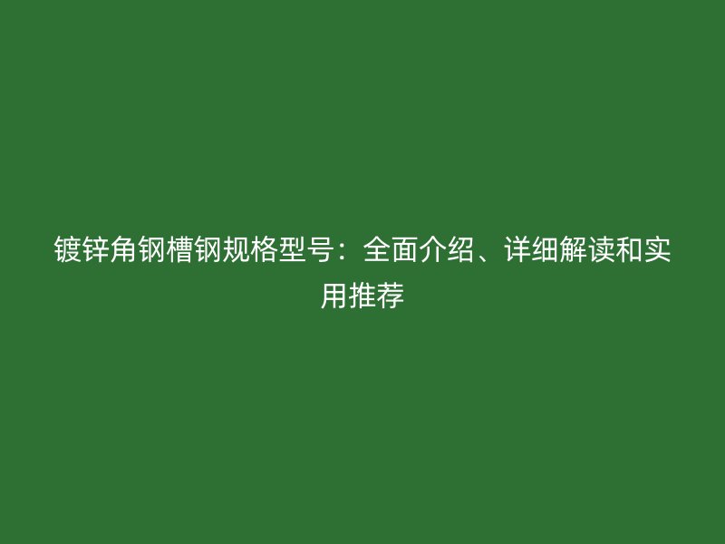 鍍鋅角鋼槽鋼規(guī)格型號：全面介紹、詳細解讀和實用推薦