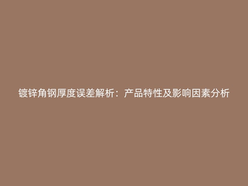 鍍鋅角鋼厚度誤差解析：產(chǎn)品特性及影響因素分析