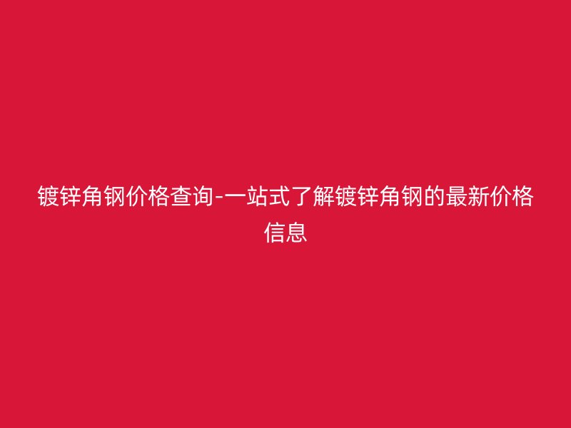 鍍鋅角鋼價(jià)格查詢-一站式了解鍍鋅角鋼的最新價(jià)格信息